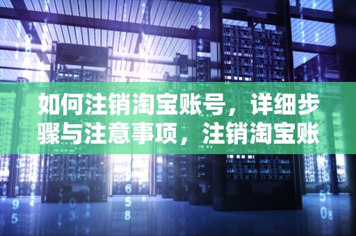 如何注销淘宝账号，详细步骤与注意事项，注销淘宝账号支付宝也跟着注销吗