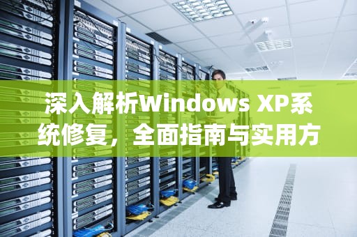 深入解析Windows XP系统修复，全面指南与实用方法，winxp 系统修复