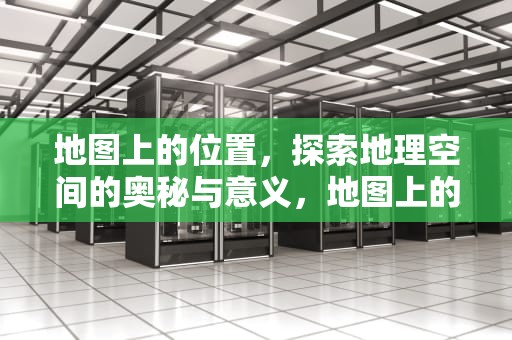 地图上的位置，探索地理空间的奥秘与意义，地图上的位置是怎么搞上去的?