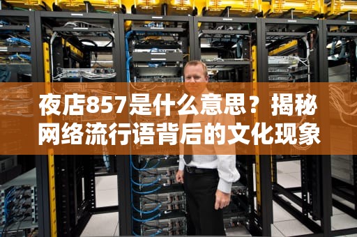 夜店857是什么意思？揭秘网络流行语背后的文化现象，去夜店857是什么意思