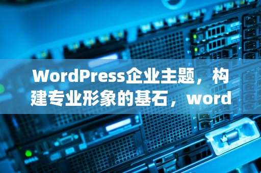 WordPress企业主题，构建专业形象的基石，wordpress企业主题推荐