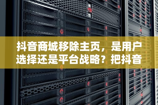 抖音商城移除主页，是用户选择还是平台战略？把抖音商城移除主页怎么弄