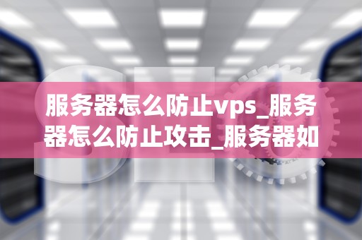 服务器怎么防止vps_服务器怎么防止攻击_服务器如何防止VPS攻击