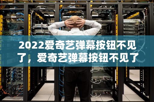 2022爱奇艺弹幕按钮不见了，爱奇艺弹幕按钮不见了2020