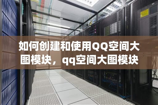 如何创建和使用QQ空间大图模块，qq空间大图模块素材