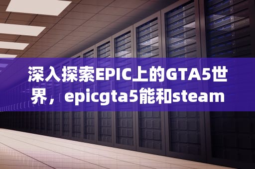 深入探索EPIC上的GTA5世界，epicgta5能和steam一起玩吗