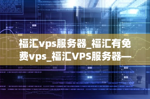 福汇vps服务器_福汇有免费vps_福汇VPS服务器——助力您的在线业务