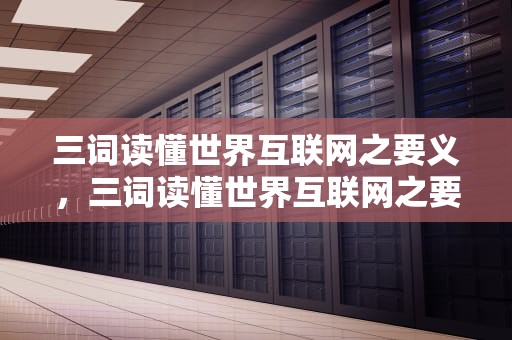 三词读懂世界互联网之要义，三词读懂世界互联网之要义!