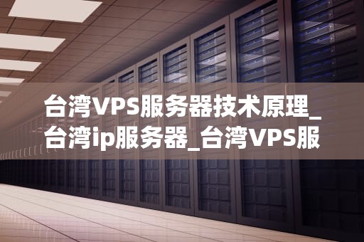 台湾VPS服务器技术原理_台湾ip服务器_台湾VPS服务器技术原理及其应用