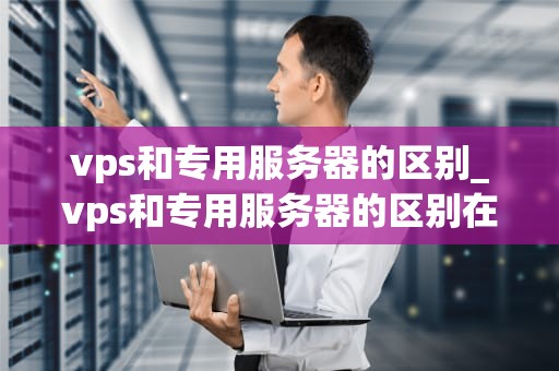vps和专用服务器的区别_vps和专用服务器的区别在哪_VPS与专用服务器的区别
