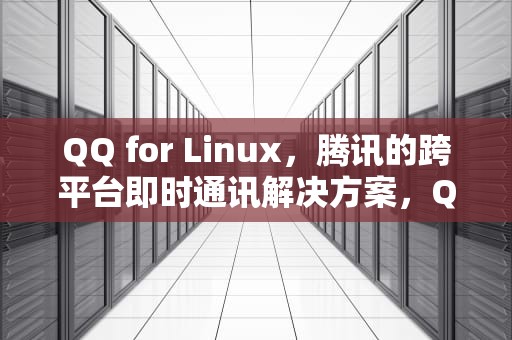 QQ for Linux，腾讯的跨平台即时通讯解决方案，QQforlinux怎么删聊天记录