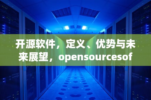 开源软件，定义、优势与未来展望，opensourcesoftware原文