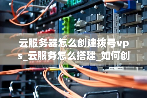 云服务器怎么创建拨号vps_云服务怎么搭建_如何创建拨号VPS：云服务器的实现步骤