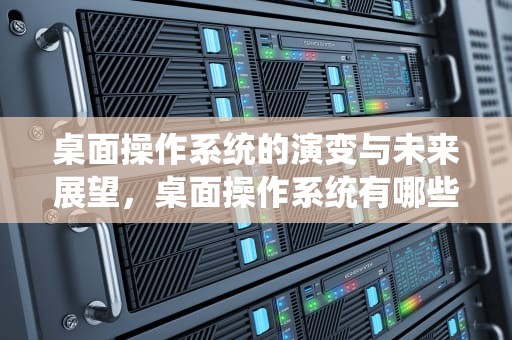 桌面操作系统的演变与未来展望，桌面操作系统有哪些