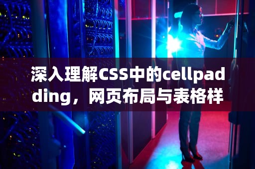 深入理解CSS中的cellpadding，网页布局与表格样式的精细控制，cellpadding是什么意思