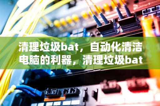 清理垃圾bat，自动化清洁电脑的利器，清理垃圾bat脚本