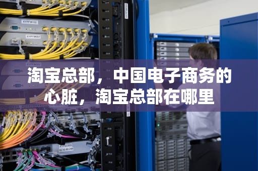 淘宝总部，中国电子商务的心脏，淘宝总部在哪里