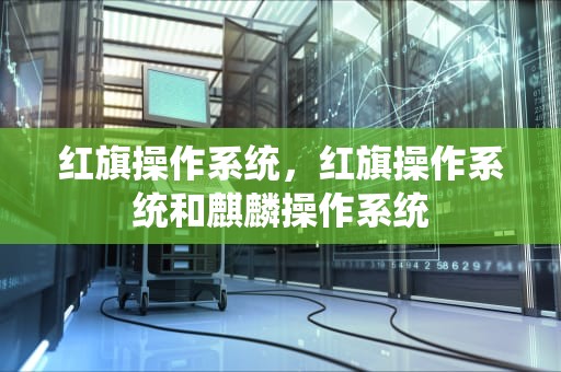 红旗操作系统，红旗操作系统和麒麟操作系统