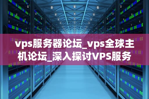 vps服务器论坛_vps全球主机论坛_深入探讨VPS服务器论坛的重要性和影响力