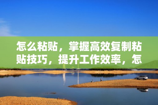 怎么粘贴，掌握高效复制粘贴技巧，提升工作效率，怎么粘贴表格保持原有格式