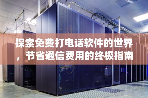 探索免费打电话软件的世界，节省通信费用的终极指南，免费打电话软件app