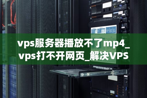 vps服务器播放不了mp4_vps打不开网页_解决VPS服务器无法播放MP4的问题