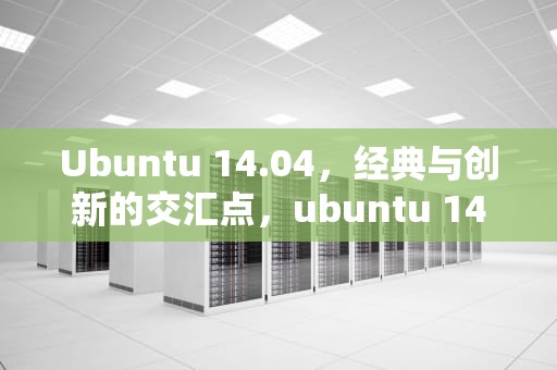 Ubuntu 14.04，经典与创新的交汇点，ubuntu 14.04升级到16.04