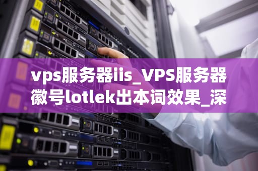 vps服务器iis_VPS服务器徽号lotlek出本词效果_深入理解VPS服务器与IIS的关联性