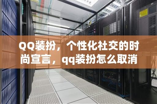 QQ装扮，个性化社交的时尚宣言，qq装扮怎么取消