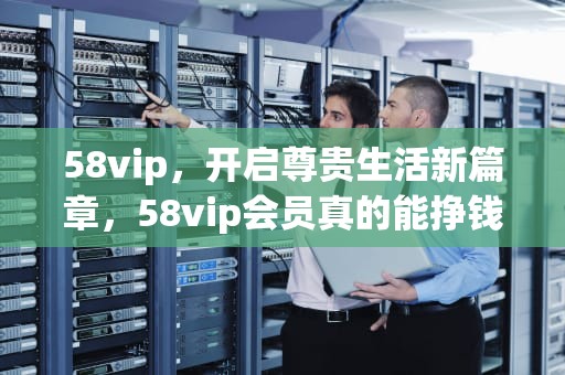 58vip，开启尊贵生活新篇章，58vip会员真的能挣钱吗