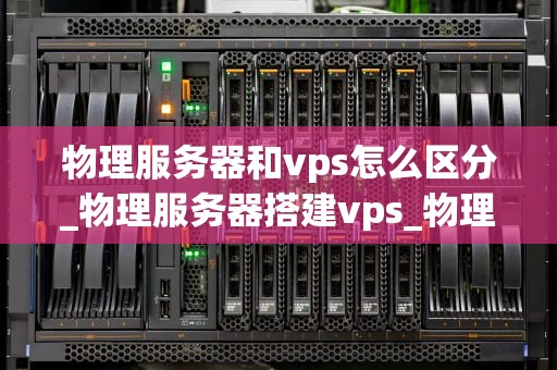 物理服务器和vps怎么区分_物理服务器搭建vps_物理服务器与VPS的区别