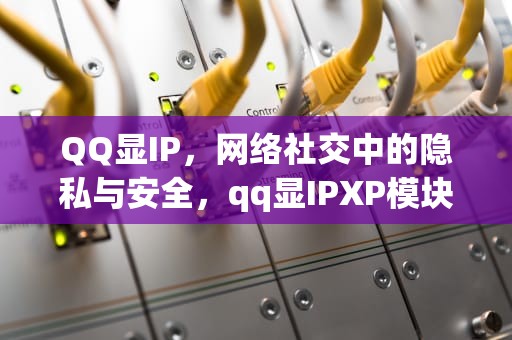 QQ显IP，网络社交中的隐私与安全，qq显IPXP模块
