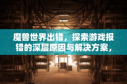 魔兽世界出错，探索游戏报错的深层原因与解决方案，魔兽世界出错啦加载游戏信息