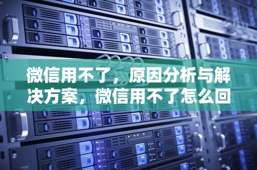 微信用不了，原因分析与解决方案，微信用不了怎么回事