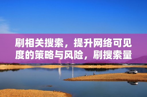 刷相关搜索，提升网络可见度的策略与风险，刷搜索量对关键词排名有帮助吗