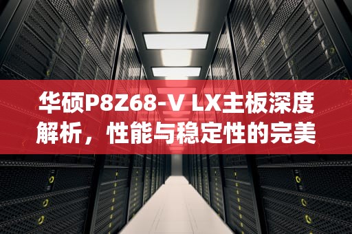 华硕P8Z68-V LX主板深度解析，性能与稳定性的完美结合，p8z68-v lx主板