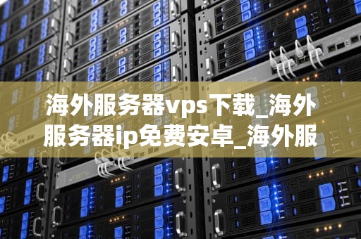 海外服务器vps下载_海外服务器ip免费安卓_海外服务器VPS下载指南