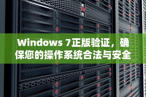 Windows 7正版验证，确保您的操作系统合法与安全，win7正版验证怎么关闭