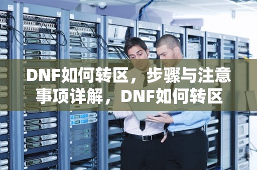 DNF如何转区，步骤与注意事项详解，DNF如何转区