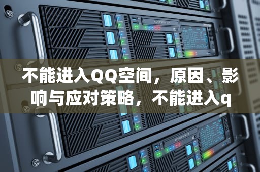 不能进入QQ空间，原因、影响与应对策略，不能进入qq空间怎么回事