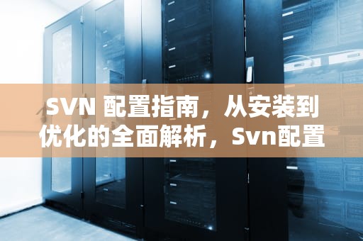SVN 配置指南，从安装到优化的全面解析，Svn配置用户名密码