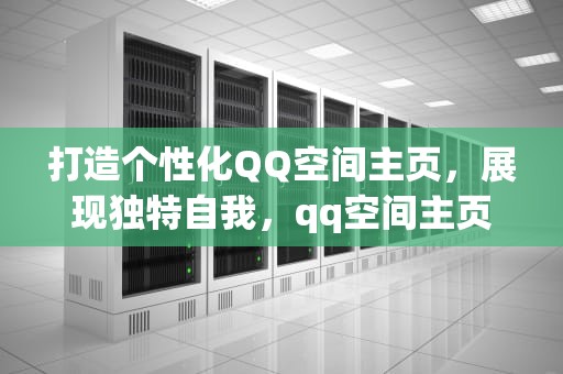 打造个性化QQ空间主页，展现独特自我，qq空间主页设置