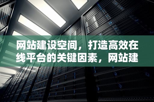 网站建设空间，打造高效在线平台的关键因素，网站建设空间有哪些