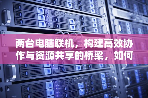 两台电脑联机，构建高效协作与资源共享的桥梁，如何设置两台电脑联机