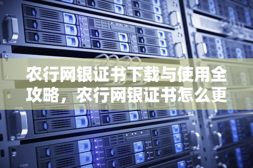 农行网银证书下载与使用全攻略，农行网银证书怎么更新