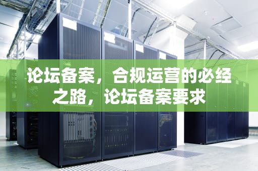 论坛备案，合规运营的必经之路，论坛备案要求