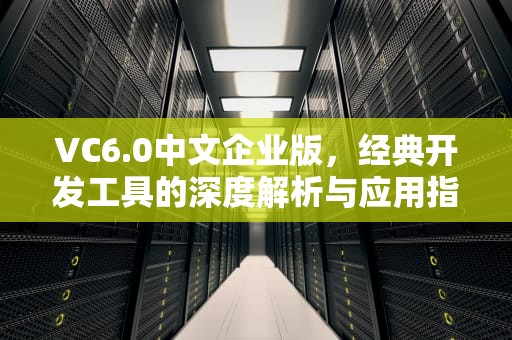 VC6.0中文企业版，经典开发工具的深度解析与应用指南，vc6.0中文企业版安装教程