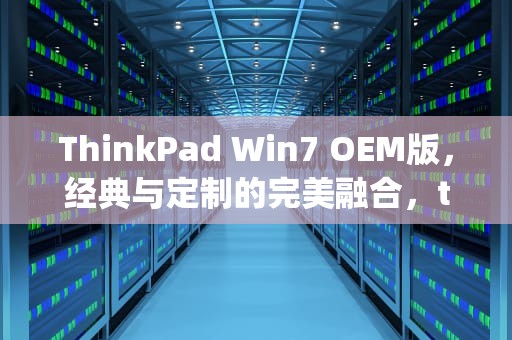 ThinkPad Win7 OEM版，经典与定制的完美融合，thinkpad win7 oem激活