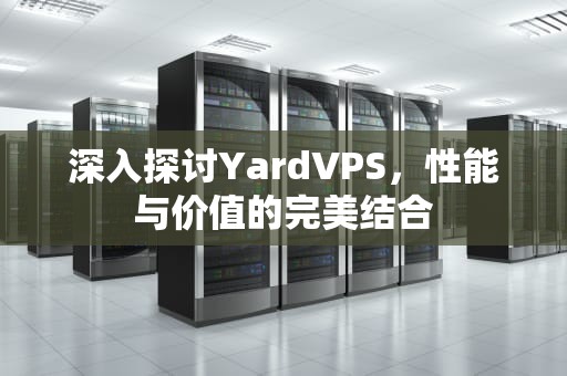 深入探讨YardVPS，性能与价值的完美结合