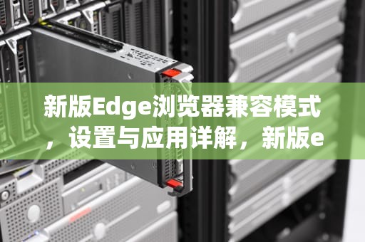 新版Edge浏览器兼容模式，设置与应用详解，新版edge浏览器兼容模式怎么设置